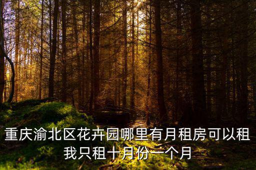 重慶渝北區花卉園哪里有月租房可以租我只租十月份一個月