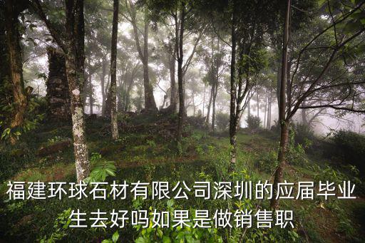 福建環球石材有限公司深圳的應屆畢業生去好嗎如果是做銷售職