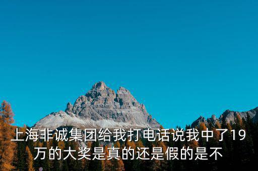 上海非誠集團給我打電話說我中了19萬的大獎是真的還是假的是不