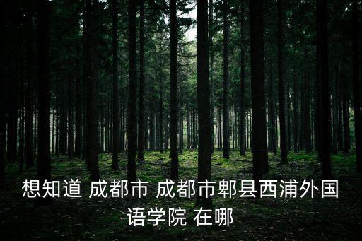 想知道 成都市 成都市郫縣西浦外國語學院 在哪
