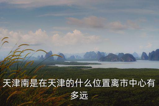 天津南是在天津的什么位置離市中心有多遠