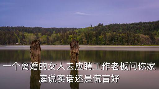 一個離婚的女人去應(yīng)聘工作老板問你家庭說實話還是謊言好
