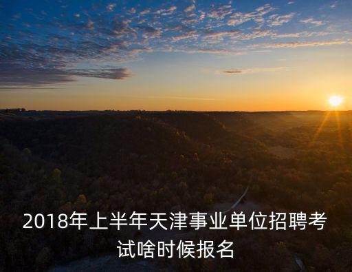 2018年上半年天津事業單位招聘考試啥時候報名