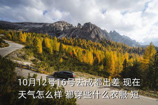 10月12號16號去成都出差 現在天氣怎么樣 都穿些什么衣服 短