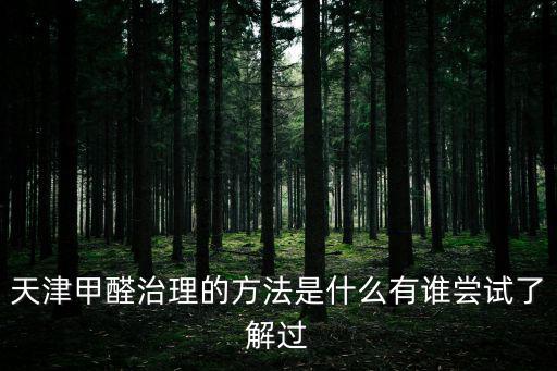 天津甲醛治理的方法是什么有誰嘗試了解過