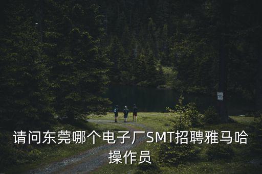 請問東莞哪個電子廠SMT招聘雅馬哈操作員