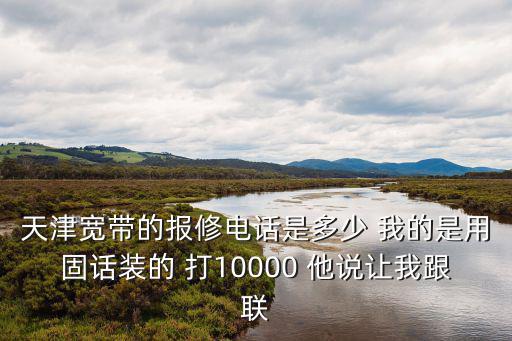 天津寬帶的報修電話是多少 我的是用固話裝的 打10000 他說讓我跟聯