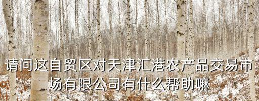 請問這自貿區對天津匯港農產品交易市場有限公司有什么幫助嘛