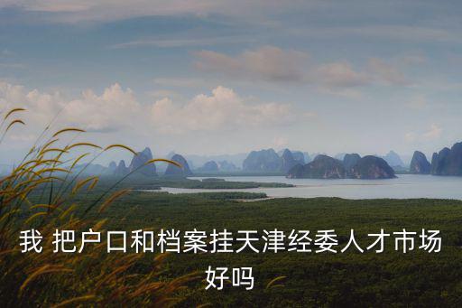 我 把戶口和檔案掛天津經(jīng)委人才市場好嗎