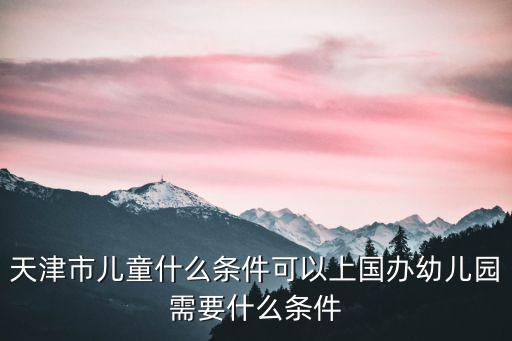天津市兒童什么條件可以上國(guó)辦幼兒園需要什么條件