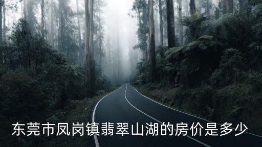 廣東東莞鳳崗得房?jī)r(jià)，東莞市鳳崗鎮(zhèn)翡翠山湖的房?jī)r(jià)是多少