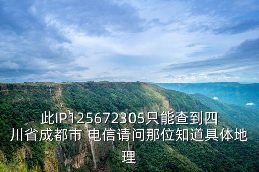此IP125672305只能查到四川省成都市 電信請問那位知道具體地理