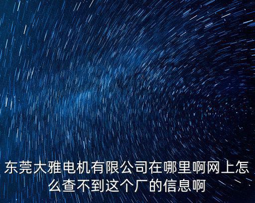 東莞大雅電機有限公司在哪里啊網(wǎng)上怎么查不到這個廠的信息啊