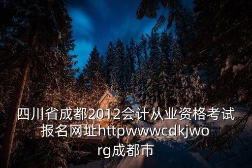 四川省成都2012會計從業資格考試報名網址httpwwwcdkjworg成都市