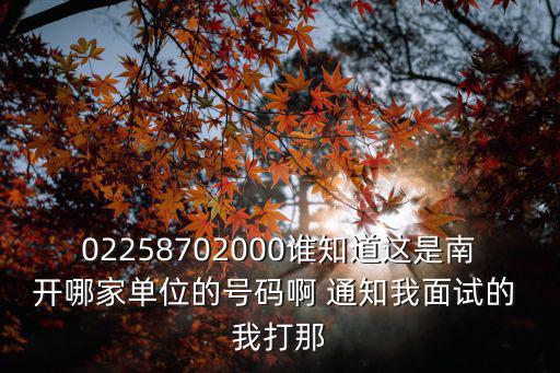 02258702000誰(shuí)知道這是南開(kāi)哪家單位的號(hào)碼啊 通知我面試的 我打那
