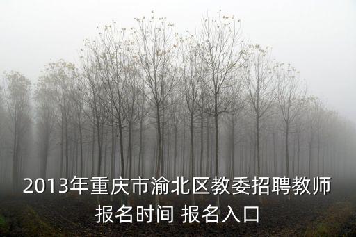2013年重慶市渝北區(qū)教委招聘教師報名時間 報名入口