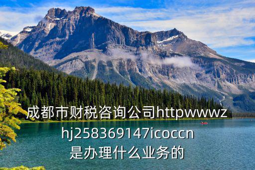 成都市財稅咨詢公司httpwwwzhj258369147icoccn是辦理什么業(yè)務(wù)的