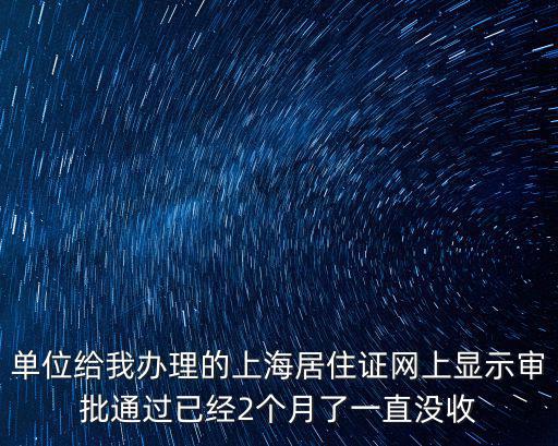 單位給我辦理的上海居住證網上顯示審批通過已經2個月了一直沒收