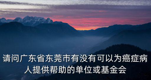請(qǐng)問(wèn)廣東省東莞市有沒(méi)有可以為癌癥病人提供幫助的單位或基金會(huì)