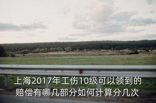 上海2017年工傷10級可以領到的賠償有哪幾部分如何計算分幾次