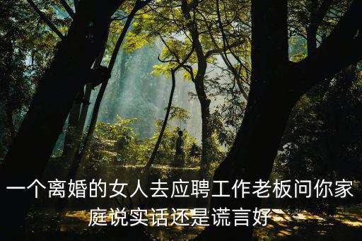在有緣網(wǎng)遇到深圳離異女老板，一個(gè)離婚的女人去應(yīng)聘工作老板問(wèn)你家庭說(shuō)實(shí)話還是謊言好