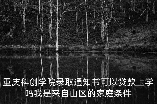 重慶科創(chuàng)學(xué)院錄取通知書(shū)可以貸款上學(xué)嗎我是來(lái)自山區(qū)的家庭條件