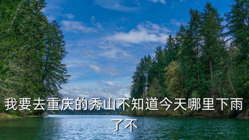 我要去重慶的秀山不知道今天哪里下雨了不