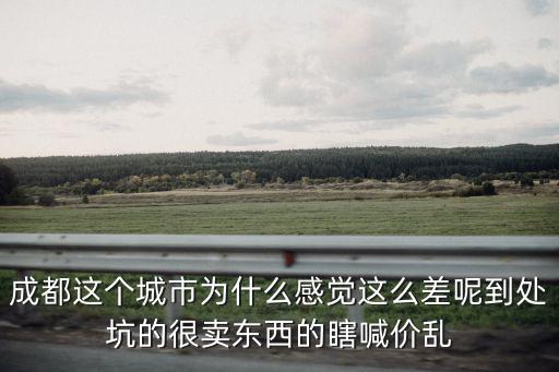 成都這個城市為什么感覺這么差呢到處坑的很賣東西的瞎喊價亂
