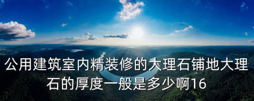 公用建筑室內精裝修的大理石鋪地大理石的厚度一般是多少啊16