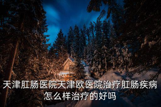 天津肛腸醫院天津歐醫院治療肛腸疾病怎么樣治療的好嗎