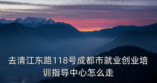 去清江東路118號成都市就業創業培訓指導中心怎么走