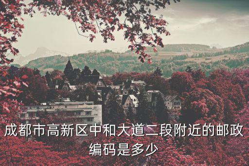 成都市高新區中和大道二段附近的郵政編碼是多少