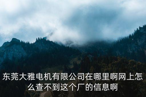 東莞伸縮電機工廠，東莞大雅電機有限公司在哪里啊網上怎么查不到這個廠的信息啊