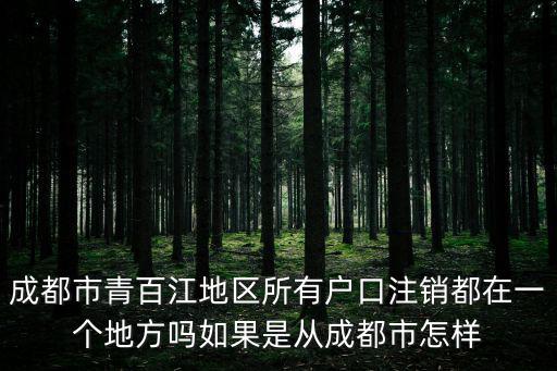 成都市青聯(lián)眾創(chuàng)科技，成都市青百江地區(qū)所有戶口注銷都在一個地方嗎如果是從成都市怎樣