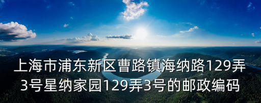 上海市浦東新區曹路鎮海納路129弄3號星納家園129弄3號的郵政編碼
