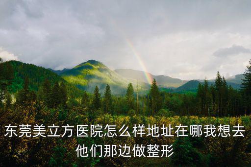 東莞美立方醫(yī)院怎么樣地址在哪我想去他們那邊做整形