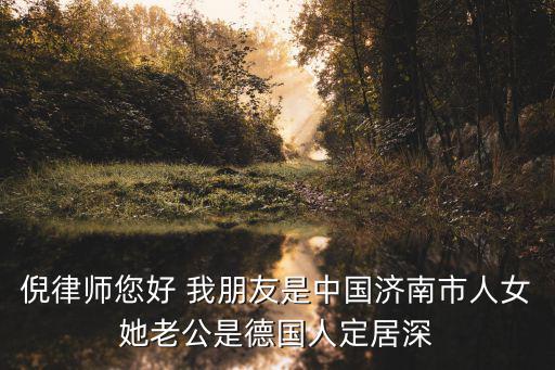 倪律師您好 我朋友是中國濟南市人女她老公是德國人定居深