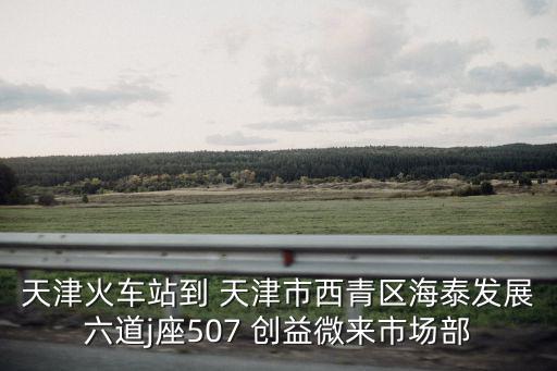 天津火車(chē)站到 天津市西青區(qū)海泰發(fā)展六道j座507 創(chuàng)益微來(lái)市場(chǎng)部