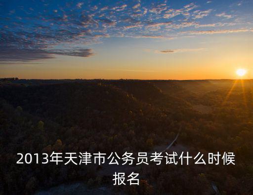 2013年天津市公務(wù)員考試什么時(shí)候報(bào)名