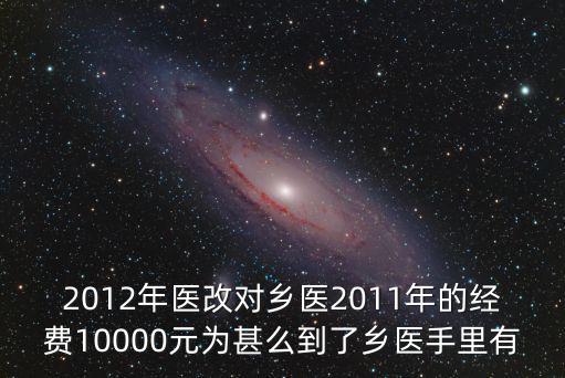 2012年醫改對鄉醫2011年的經費10000元為甚么到了鄉醫手里有