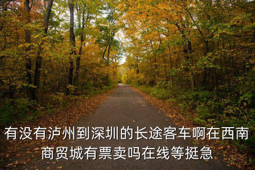 有沒(méi)有瀘州到深圳的長(zhǎng)途客車啊在西南商貿(mào)城有票賣嗎在線等挺急