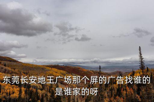 東莞原色廣告，東莞長安地王廣場那個屏的廣告找誰的是誰家的呀