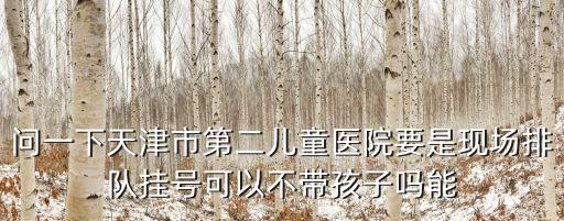 天津市兒童醫(yī)院實名制，問一下天津市第二兒童醫(yī)院要是現(xiàn)場排隊掛號可以不帶孩子嗎能