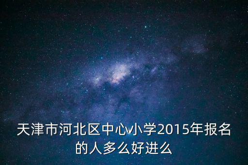 天津市河北區中心小學2015年報名的人多么好進么
