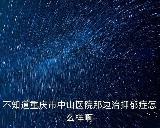 不知道重慶市中山醫院那邊治抑郁癥怎么樣啊