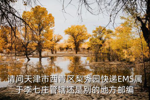 請問天津市西青區梨秀園快遞EMS屬于李七莊管轄還是別的地方郵編