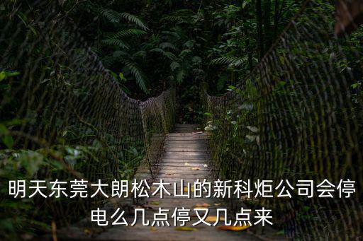 東莞大朗停電了打什么電話投訴，明天東莞大朗松木山的新科炬公司會停電么幾點停又幾點來