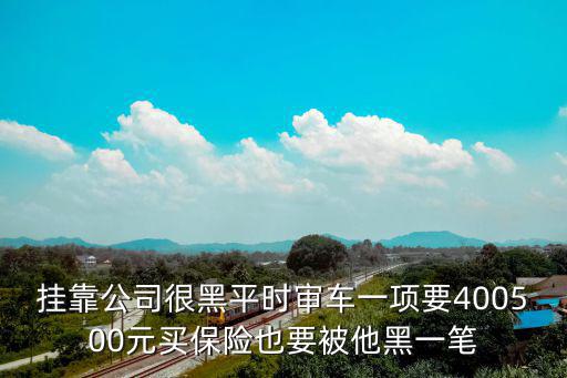 掛靠公司很黑平時審車一項要400500元買保險也要被他黑一筆