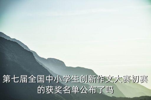 第七屆全國(guó)中小學(xué)生創(chuàng)新作文大賽初賽的獲獎(jiǎng)名單公布了嗎