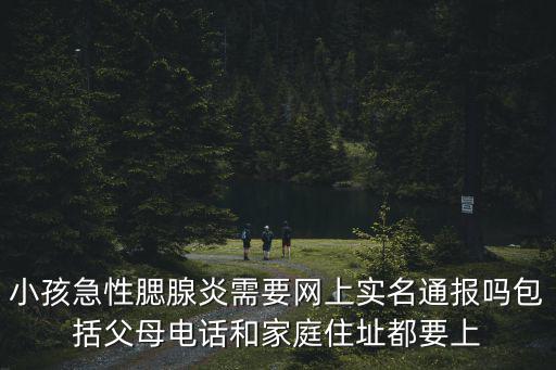 小孩急性腮腺炎需要網上實名通報嗎包括父母電話和家庭住址都要上
